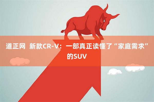 道正网  新款CR-V：一部真正读懂了“家庭需求”的SUV