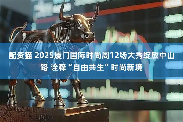 配资猫 2025厦门国际时尚周12场大秀绽放中山路 诠释“自由共生”时尚新境