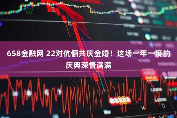 658金融网 22对伉俪共庆金婚!这场一年一度的庆典深情满满