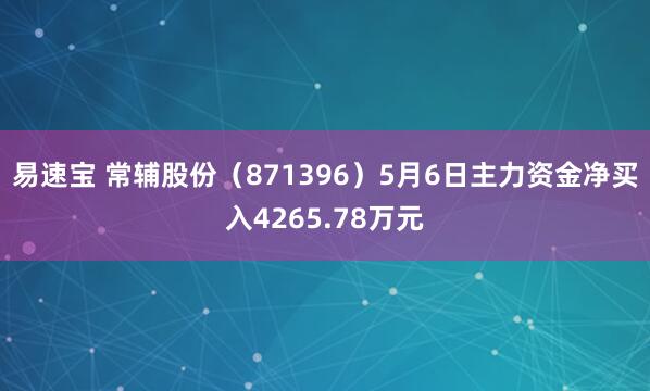 易速宝 常辅股份（871396）5月6日主力资金净买入4265.78万元