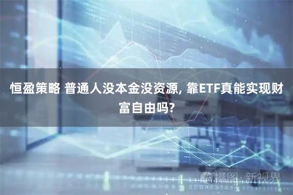 恒盈策略 普通人没本金没资源, 靠ETF真能实现财富自由吗?
