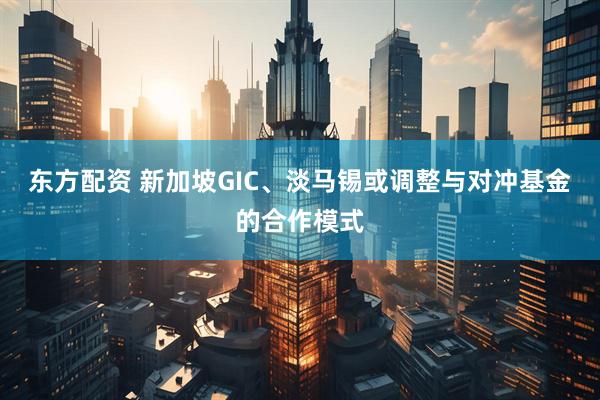 东方配资 新加坡GIC、淡马锡或调整与对冲基金的合作模式