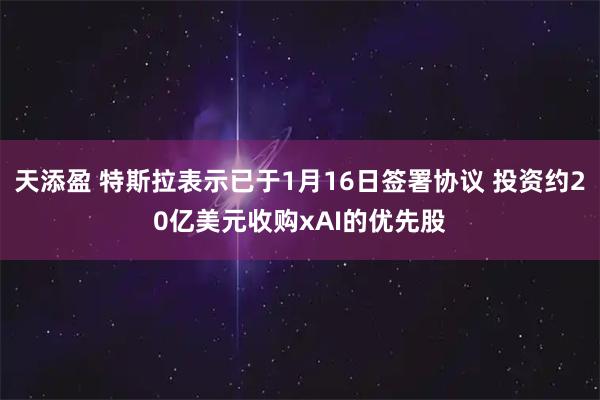 天添盈 特斯拉表示已于1月16日签署协议 投资约20亿美元收购xAI的优先股