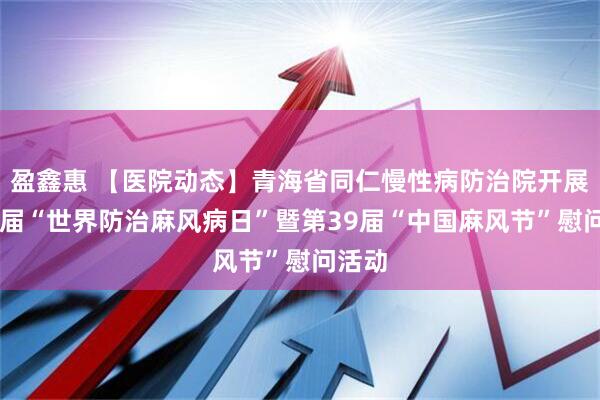 盈鑫惠 【医院动态】青海省同仁慢性病防治院开展第73届“世界防治麻风病日”暨第39届“中国麻风节”慰问活动