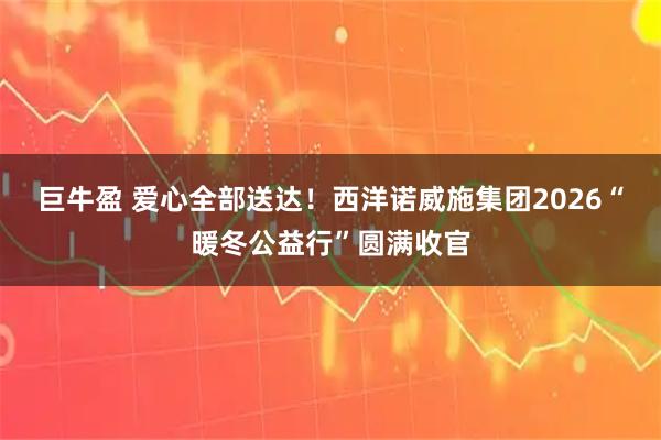 巨牛盈 爱心全部送达！西洋诺威施集团2026“暖冬公益行”圆满收官