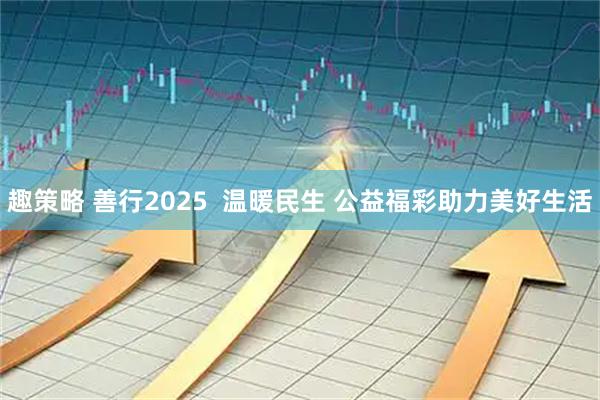 趣策略 善行2025  温暖民生 公益福彩助力美好生活