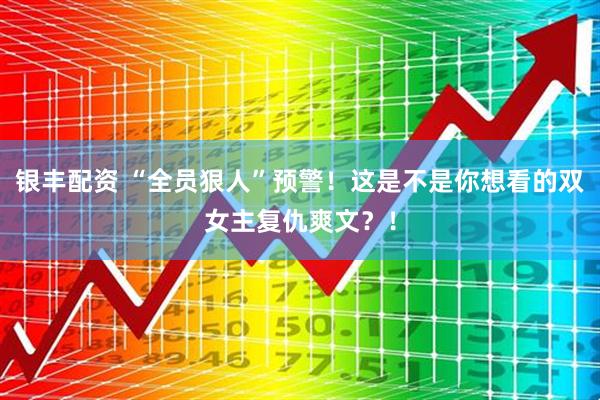 银丰配资 “全员狠人”预警！这是不是你想看的双女主复仇爽文？！