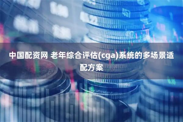 中国配资网 老年综合评估(cga)系统的多场景适配方案