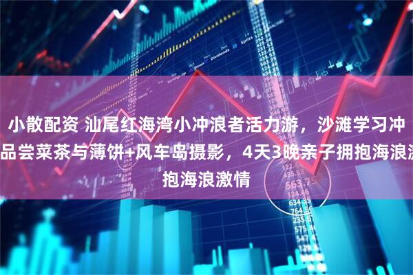 小散配资 汕尾红海湾小冲浪者活力游，沙滩学习冲浪+品尝菜茶与薄饼+风车岛摄影，4天3晚亲子拥抱海浪激情