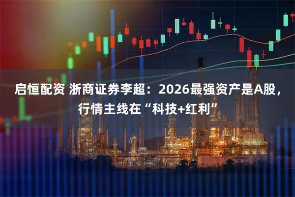 启恒配资 浙商证券李超：2026最强资产是A股，行情主线在“科技+红利”