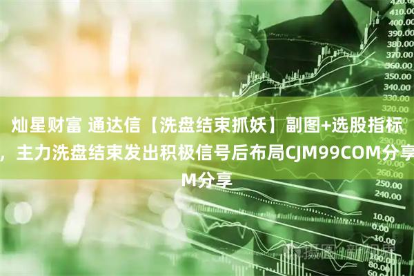 灿星财富 通达信【洗盘结束抓妖】副图+选股指标，主力洗盘结束发出积极信号后布局CJM99COM分享