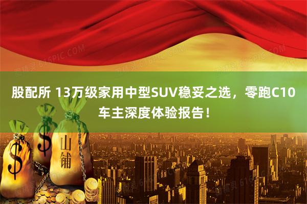 股配所 13万级家用中型SUV稳妥之选，零跑C10车主深度体验报告！