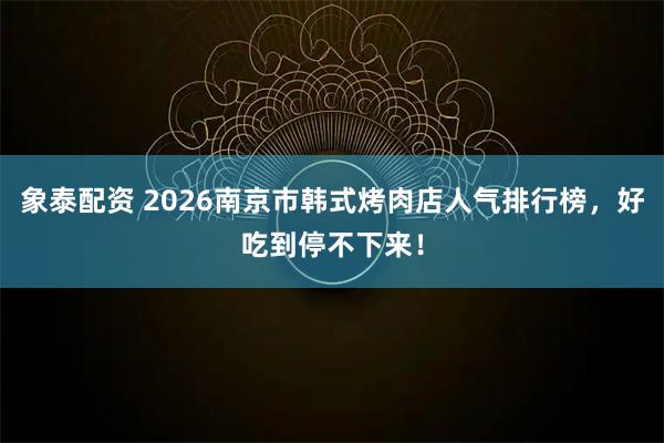 象泰配资 2026南京市韩式烤肉店人气排行榜，好吃到停不下来！