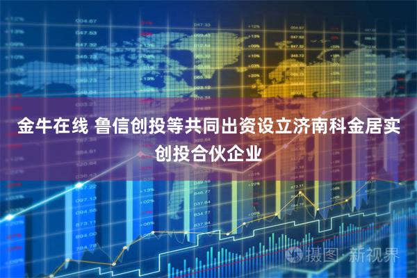 金牛在线 鲁信创投等共同出资设立济南科金居实创投合伙企业