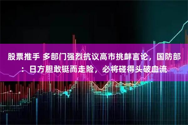 股票推手 多部门强烈抗议高市挑衅言论，国防部：日方胆敢铤而走险，必将碰得头破血流