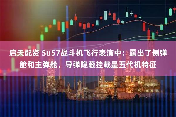 启天配资 Su57战斗机飞行表演中：露出了侧弹舱和主弹舱，导弹隐蔽挂载是五代机特征
