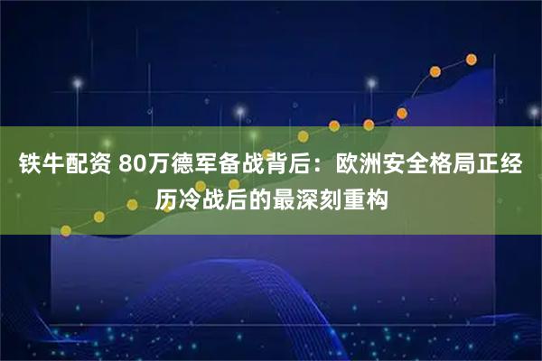 铁牛配资 80万德军备战背后：欧洲安全格局正经历冷战后的最深刻重构