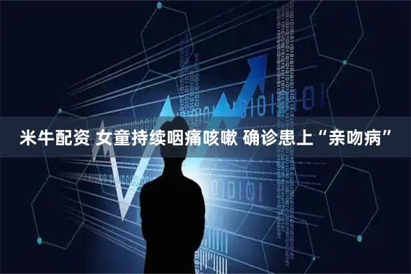 米牛配资 女童持续咽痛咳嗽 确诊患上“亲吻病”