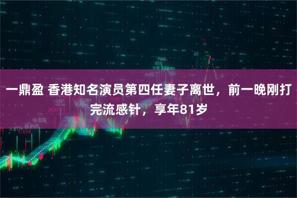 一鼎盈 香港知名演员第四任妻子离世，前一晚刚打完流感针，享年81岁