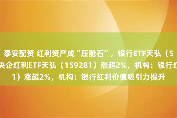 泰安配资 红利资产成“压舱石”，银行ETF天弘（515290）、港股通央企红利ETF天弘（159281）涨超2%，机构：银行红利价值吸引力提升