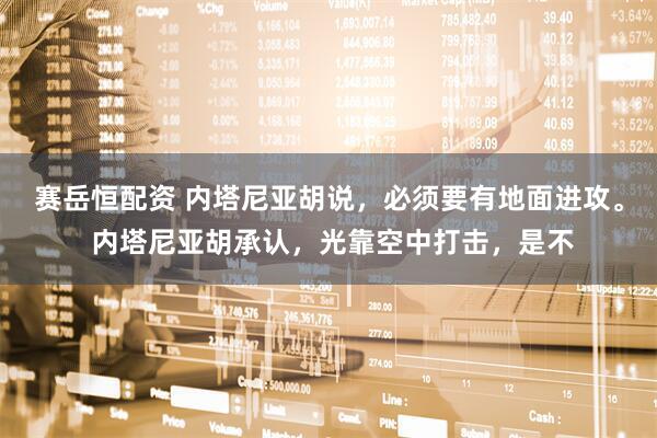 赛岳恒配资 内塔尼亚胡说，必须要有地面进攻。 内塔尼亚胡承认，光靠空中打击，是不