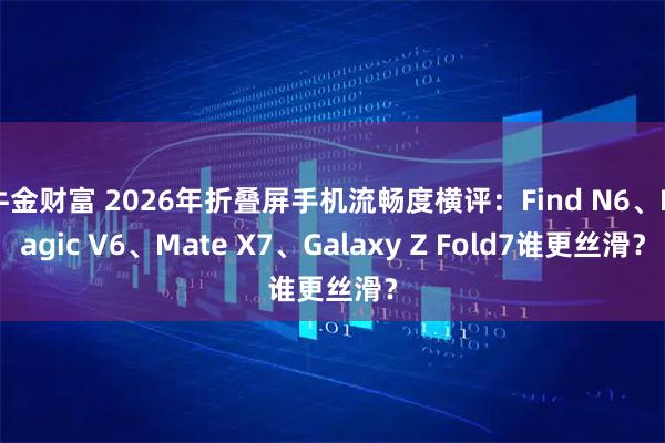 牛金财富 2026年折叠屏手机流畅度横评：Find N6、Magic V6、Mate X7、Galaxy Z Fold7谁更丝滑？