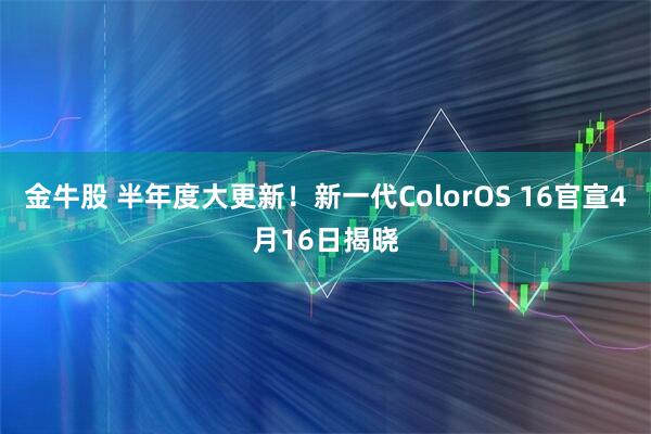 金牛股 半年度大更新!新一代ColorOS 16官宣4月16日揭晓