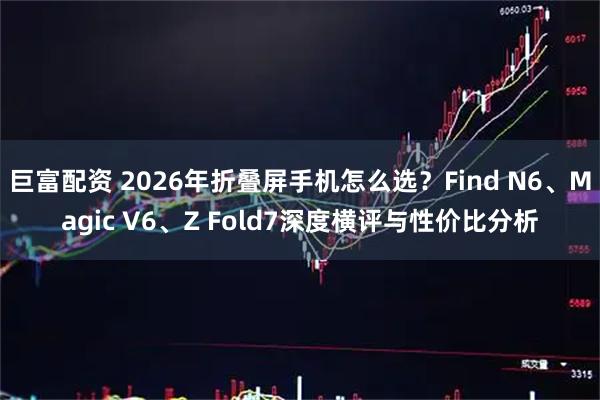 巨富配资 2026年折叠屏手机怎么选？Find N6、Magic V6、Z Fold7深度横评与性价比分析