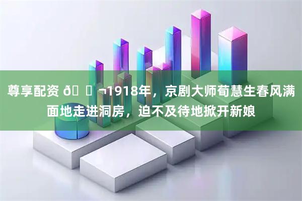 尊享配资 🌬1918年，京剧大师荀慧生春风满面地走进洞房，迫不及待地掀开新娘
