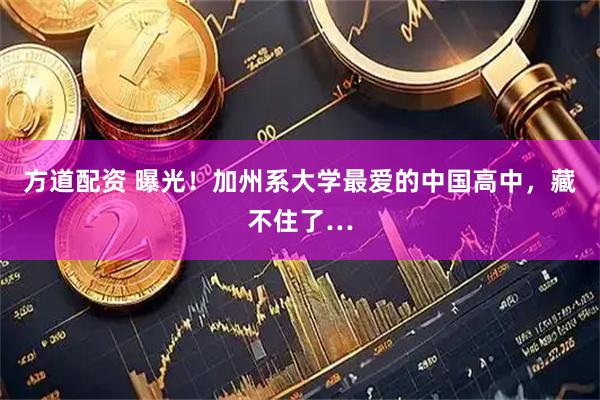 方道配资 曝光！加州系大学最爱的中国高中，藏不住了…