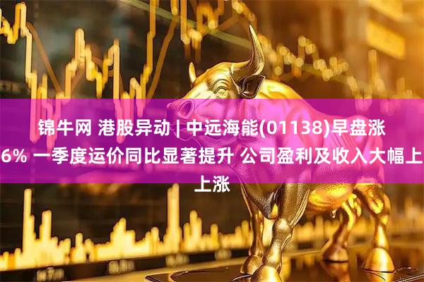 锦牛网 港股异动 | 中远海能(01138)早盘涨近6% 一季度运价同比显著提升 公司盈利及收入大幅上涨