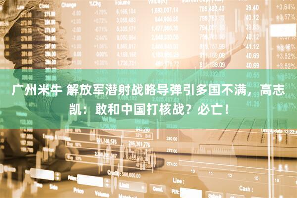 广州米牛 解放军潜射战略导弹引多国不满，高志凯：敢和中国打核战？必亡！