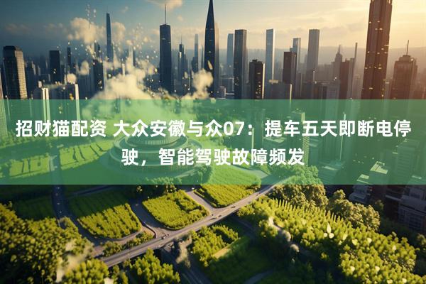 招财猫配资 大众安徽与众07：提车五天即断电停驶，智能驾驶故障频发
