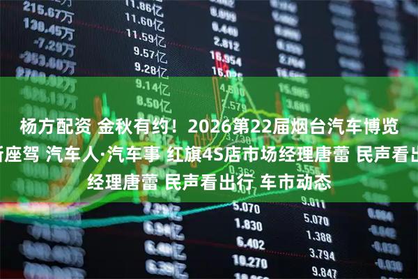 杨方配资 金秋有约！2026第22届烟台汽车博览会助力您焕新座驾 汽车人·汽车事 红旗4S店市场经理唐蕾 民声看出行 车市动态