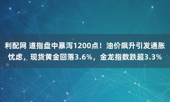 利配网 道指盘中暴泻1200点！油价飙升引发通胀忧虑，现货黄金回落3.6%，金龙指数跌超3.3%