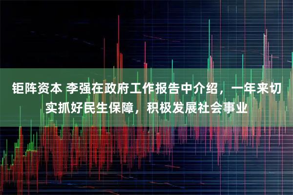 钜阵资本 李强在政府工作报告中介绍，一年来切实抓好民生保障，积极发展社会事业