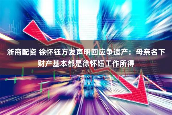 浙商配资 徐怀钰方发声明回应争遗产：母亲名下财产基本都是徐怀钰工作所得