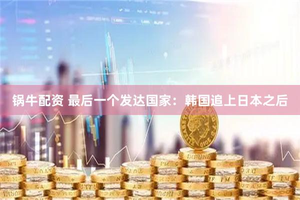 锅牛配资 最后一个发达国家：韩国追上日本之后